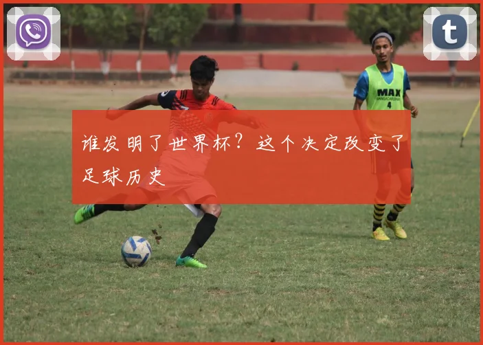 谁发明了世界杯？这个决定改变了足球历史