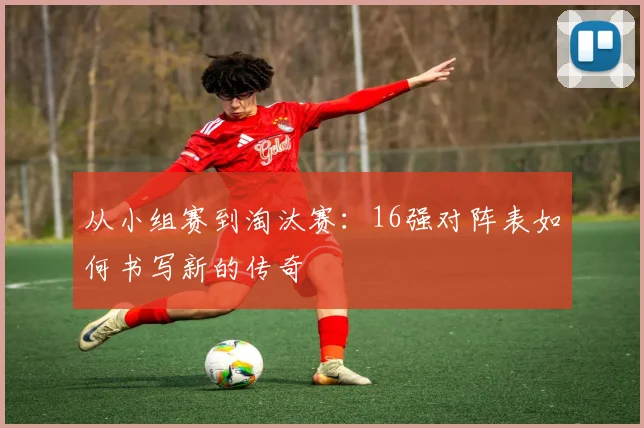 从小组赛到淘汰赛：16强对阵表如何书写新的传奇