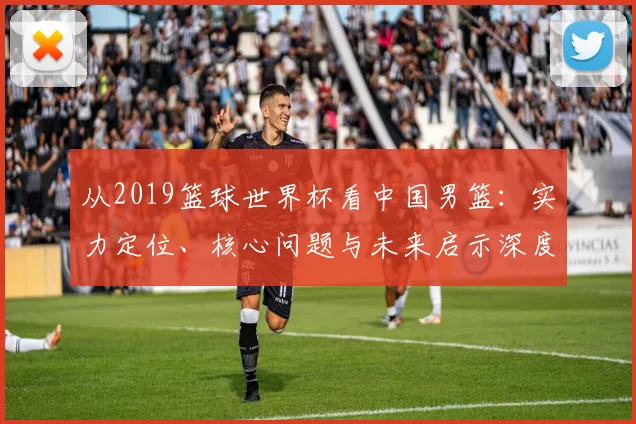 从2019篮球世界杯看中国男篮：实力定位、核心问题与未来启示深度分析_1
