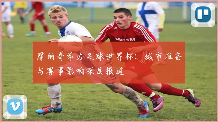 摩纳哥举办足球世界杯：城市准备与赛事影响深度报道