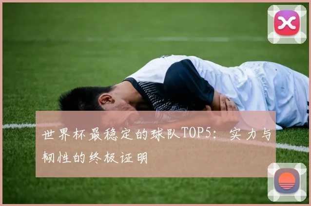 世界杯最稳定的球队TOP5：实力与韧性的终极证明